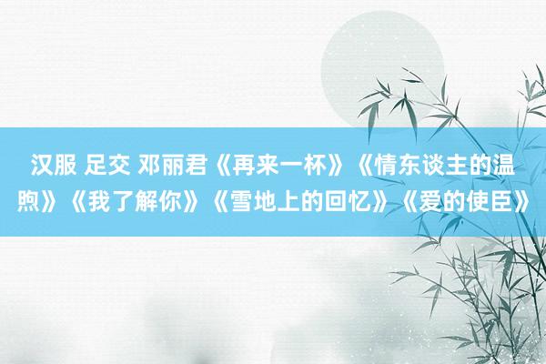 汉服 足交 邓丽君《再来一杯》《情东谈主的温煦》《我了解你》《雪地上的回忆》《爱的使臣》