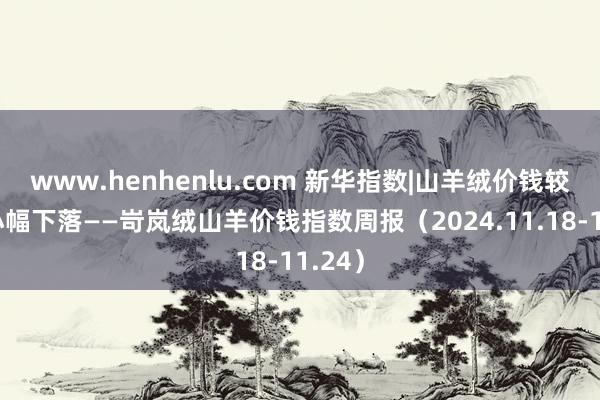 www.henhenlu.com 新华指数|山羊绒价钱较上期小幅下落——岢岚绒山羊价钱指数周报（2024.11.18-11.24）