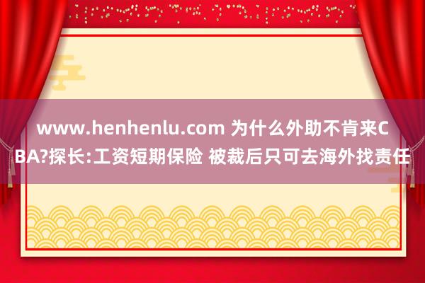 www.henhenlu.com 为什么外助不肯来CBA?探长:工资短期保险 被裁后只可去海外找责任