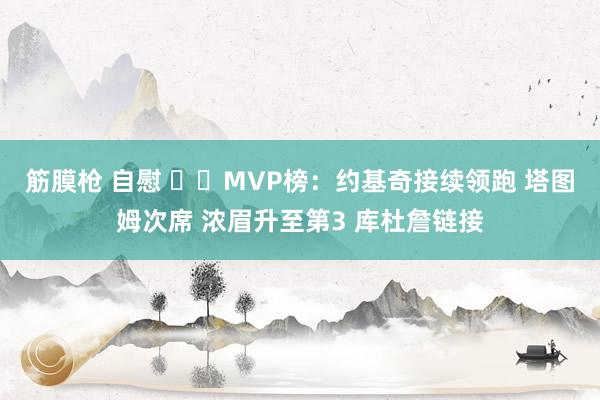 筋膜枪 自慰 ⭐️MVP榜：约基奇接续领跑 塔图姆次席 浓眉升至第3 库杜詹链接