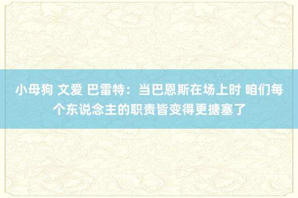 小母狗 文爱 巴雷特：当巴恩斯在场上时 咱们每个东说念主的职责皆变得更搪塞了