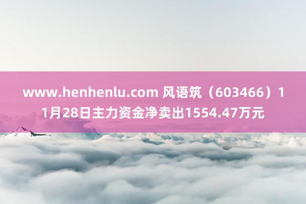 www.henhenlu.com 风语筑（603466）11月28日主力资金净卖出1554.47万元