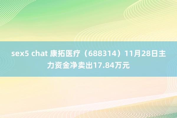 sex5 chat 康拓医疗（688314）11月28日主力资金净卖出17.84万元