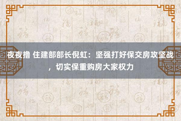 夜夜撸 住建部部长倪虹：坚强打好保交房攻坚战，切实保重购房大家权力