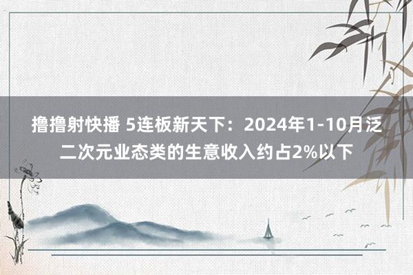 撸撸射快播 5连板新天下：2024年1-10月泛二次元业态类的生意收入约占2%以下