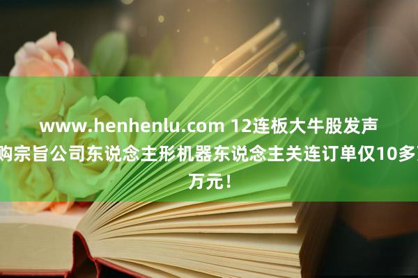 www.henhenlu.com 12连板大牛股发声：收购宗旨公司东说念主形机器东说念主关连订单仅10多万元！