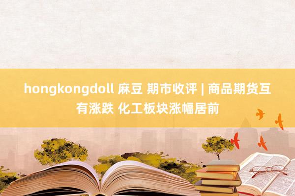 hongkongdoll 麻豆 期市收评 | 商品期货互有涨跌 化工板块涨幅居前