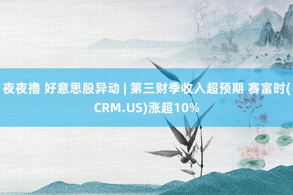 夜夜撸 好意思股异动 | 第三财季收入超预期 赛富时(CRM.US)涨超10%