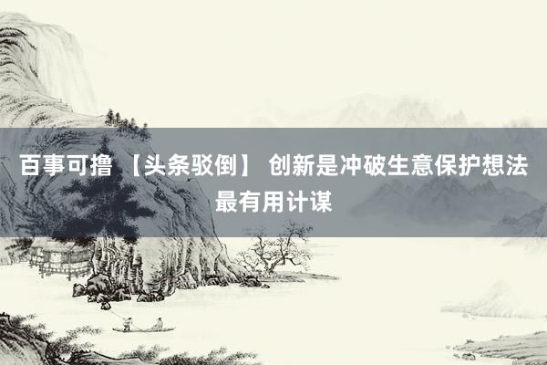 百事可撸 【头条驳倒】 创新是冲破生意保护想法最有用计谋