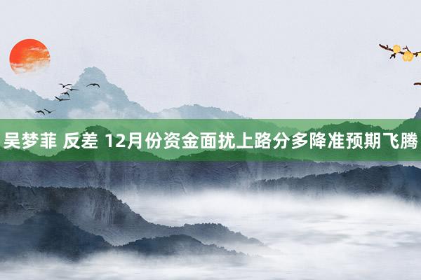 吴梦菲 反差 12月份资金面扰上路分多降准预期飞腾