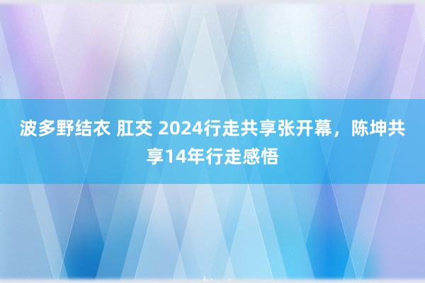 波多野结衣 肛交 2024行走共享张开幕，陈坤共享14年行走感悟