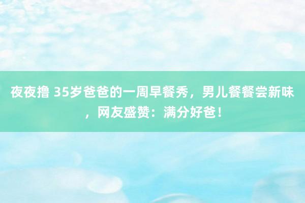 夜夜撸 35岁爸爸的一周早餐秀，男儿餐餐尝新味，网友盛赞：满分好爸！