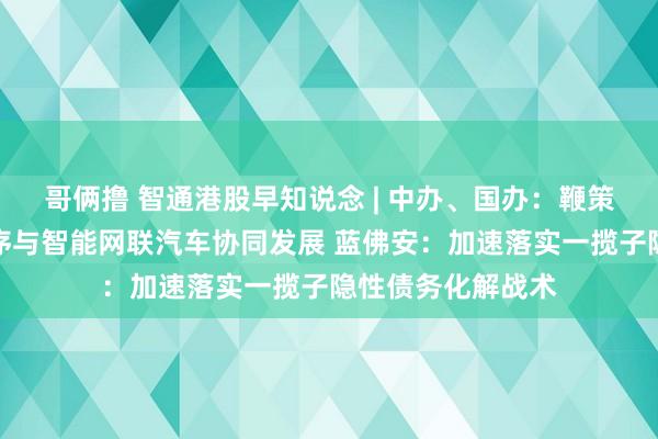 哥俩撸 智通港股早知说念 | 中办、国办：鞭策奢睿城市基础程序与智能网联汽车协同发展 蓝佛安：加速落实一揽子隐性债务化解战术