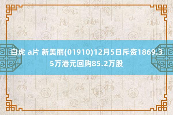 白虎 a片 新美丽(01910)12月5日斥资1869.35万港元回购85.2万股