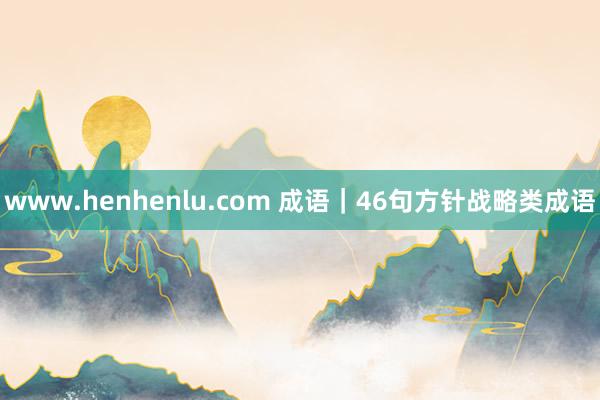 www.henhenlu.com 成语｜46句方针战略类成语