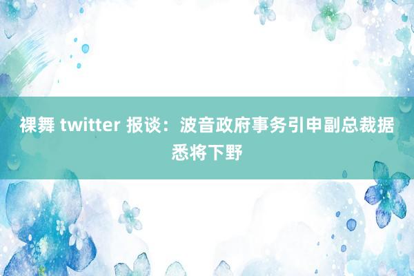 裸舞 twitter 报谈：波音政府事务引申副总裁据悉将下野