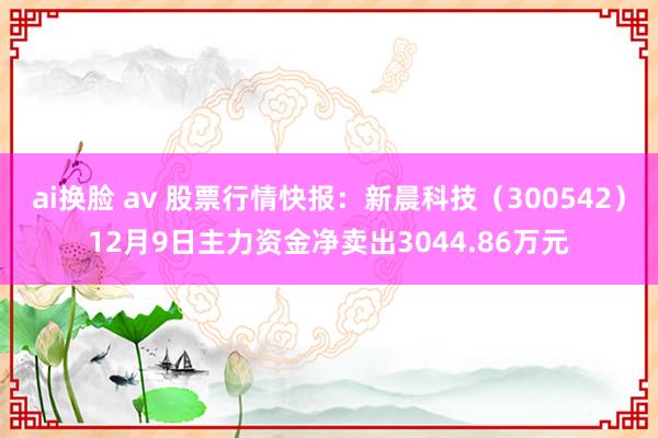 ai换脸 av 股票行情快报：新晨科技（300542）12月9日主力资金净卖出3044.86万元