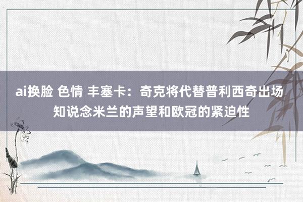 ai换脸 色情 丰塞卡：奇克将代替普利西奇出场 知说念米兰的声望和欧冠的紧迫性