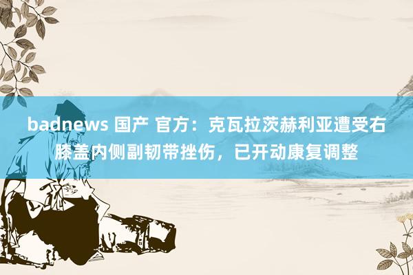 badnews 国产 官方：克瓦拉茨赫利亚遭受右膝盖内侧副韧带挫伤，已开动康复调整