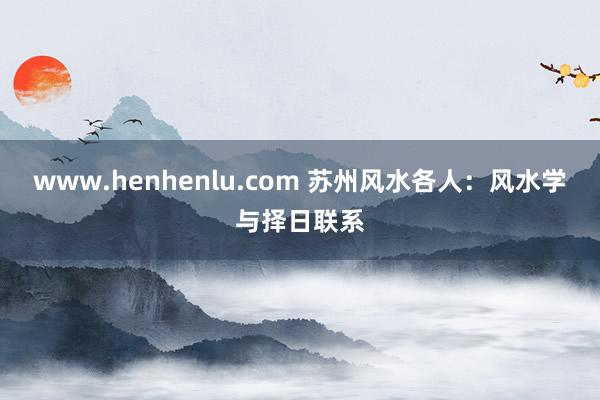 www.henhenlu.com 苏州风水各人：风水学与择日联系