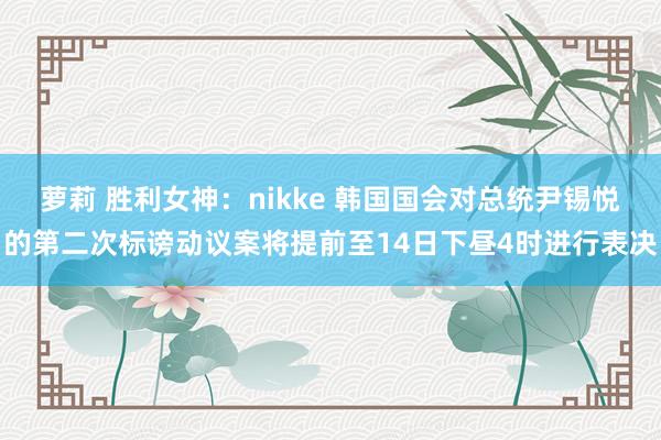 萝莉 胜利女神：nikke 韩国国会对总统尹锡悦的第二次标谤动议案将提前至14日下昼4时进行表决