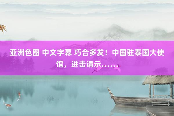 亚洲色图 中文字幕 巧合多发！中国驻泰国大使馆，进击请示……