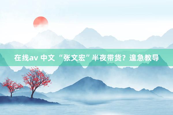 在线av 中文 “张文宏”半夜带货？遑急教导