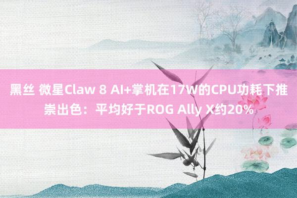 黑丝 微星Claw 8 AI+掌机在17W的CPU功耗下推崇出色：平均好于ROG Ally X约20%