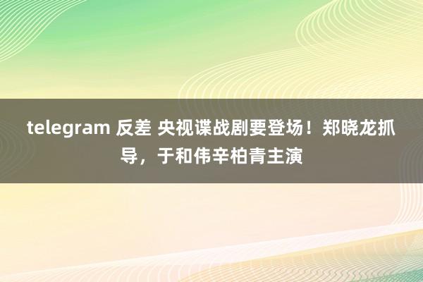 telegram 反差 央视谍战剧要登场！郑晓龙抓导，于和伟辛柏青主演