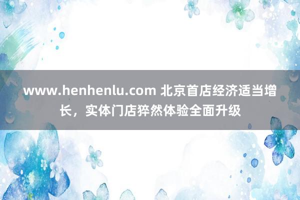 www.henhenlu.com 北京首店经济适当增长，实体门店猝然体验全面升级