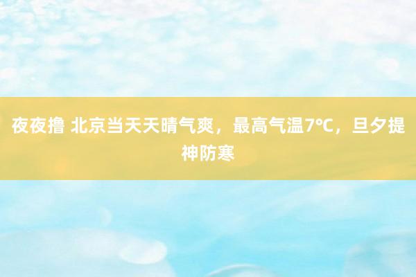 夜夜撸 北京当天天晴气爽，最高气温7℃，旦夕提神防寒