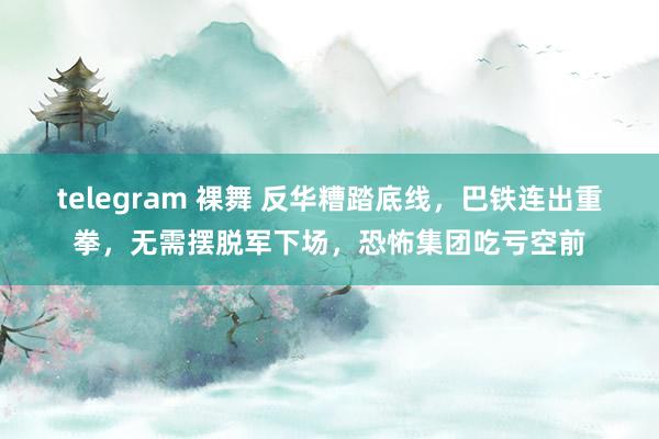 telegram 裸舞 反华糟踏底线，巴铁连出重拳，无需摆脱军下场，恐怖集团吃亏空前