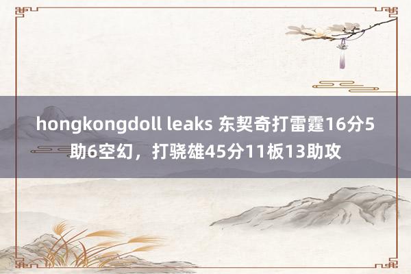 hongkongdoll leaks 东契奇打雷霆16分5助6空幻，打骁雄45分11板13助攻