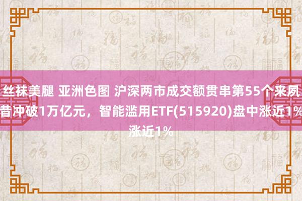 丝袜美腿 亚洲色图 沪深两市成交额贯串第55个来夙昔冲破1万亿元，智能滥用ETF(515920)盘中涨近1%