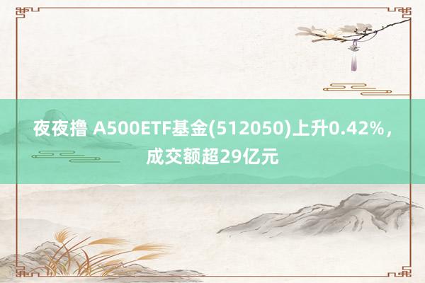 夜夜撸 A500ETF基金(512050)上升0.42%，成交额超29亿元