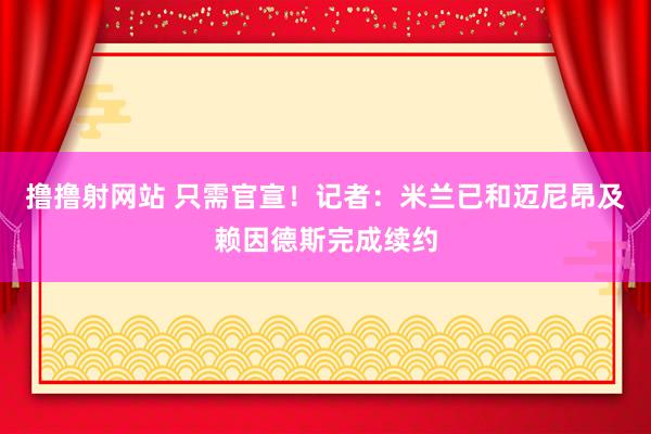 撸撸射网站 只需官宣！记者：米兰已和迈尼昂及赖因德斯完成续约