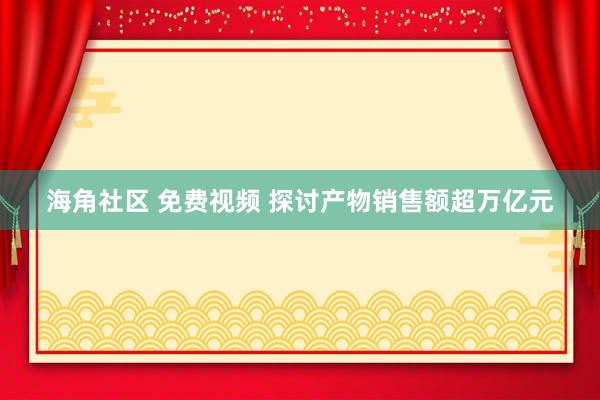 海角社区 免费视频 探讨产物销售额超万亿元