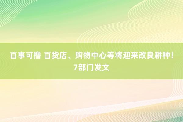 百事可撸 百货店、购物中心等将迎来改良耕种！7部门发文