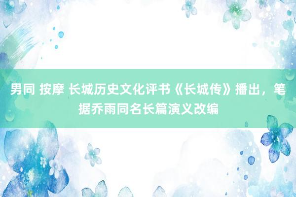 男同 按摩 长城历史文化评书《长城传》播出，笔据乔雨同名长篇演义改编