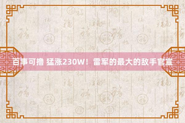 百事可撸 猛涨230W！雷军的最大的敌手官宣