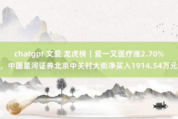 chatgpt 文爱 龙虎榜｜爱一又医疗涨2.70%，中国星河证券北京中关村大街净买入1914.54万元