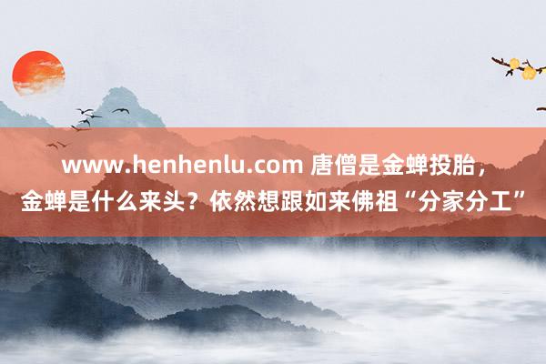 www.henhenlu.com 唐僧是金蝉投胎，金蝉是什么来头？依然想跟如来佛祖“分家分工”