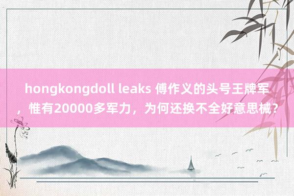 hongkongdoll leaks 傅作义的头号王牌军，惟有20000多军力，为何还换不全好意思械？