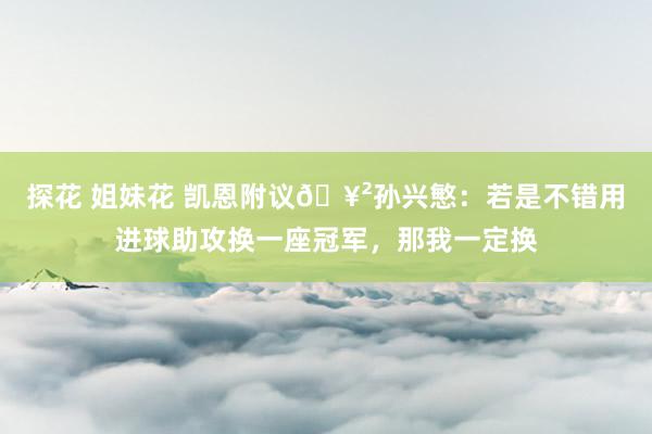 探花 姐妹花 凯恩附议🥲孙兴慜：若是不错用进球助攻换一座冠军，那我一定换