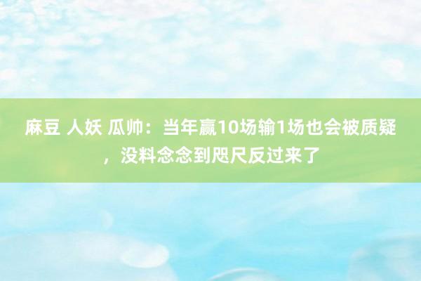 麻豆 人妖 瓜帅：当年赢10场输1场也会被质疑，没料念念到咫尺反过来了