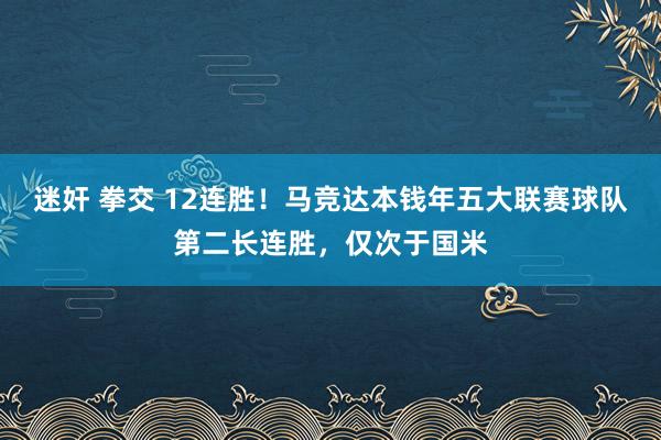 迷奸 拳交 12连胜！马竞达本钱年五大联赛球队第二长连胜，仅次于国米