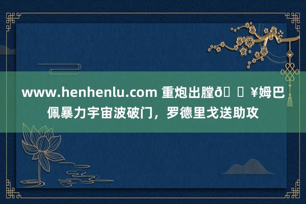 www.henhenlu.com 重炮出膛💥姆巴佩暴力宇宙波破门，罗德里戈送助攻