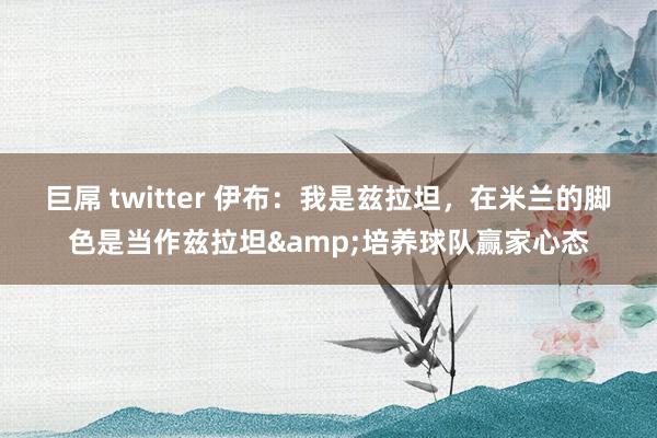 巨屌 twitter 伊布：我是兹拉坦，在米兰的脚色是当作兹拉坦&培养球队赢家心态