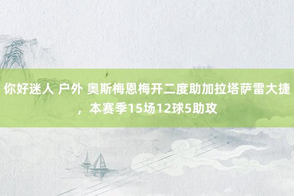 你好迷人 户外 奥斯梅恩梅开二度助加拉塔萨雷大捷，本赛季15场12球5助攻