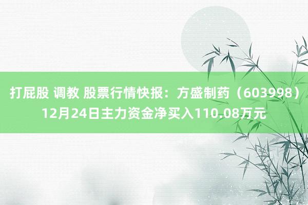 打屁股 调教 股票行情快报：方盛制药（603998）12月24日主力资金净买入110.08万元